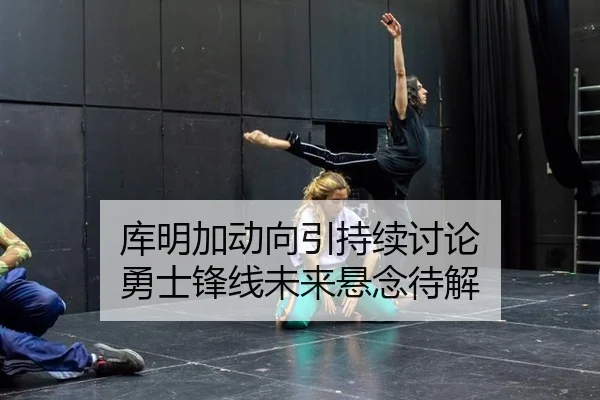 库明加动向引持续讨论 勇士锋线未来悬念待解